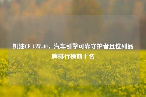 机油CF 15W-40,汽车引擎可靠守护者且位列品牌排行榜前十名