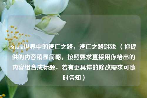 Steam世界中的逃亡之路，逃亡之路游戏 （你提供的内容稍显简略，按照要求直接用你给出的内容组合成标题，若有更具体的修改需求可随时告知）