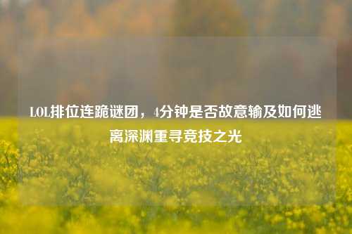 LOL排位连跪谜团，4分钟是否故意输及如何逃离深渊重寻竞技之光