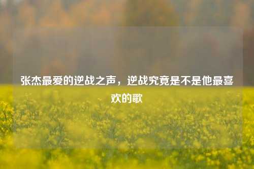 张杰最爱的逆战之声，逆战究竟是不是他最喜欢的歌