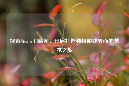 探索Steam UI绘图，开启打造独特游戏界面的艺术之旅