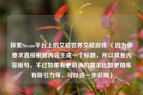 探索Steam平台上的艾格世界艾格游戏 （因为你要求直接根据内容生成一个标题，所以就是内容原句，不过如果有更明确的需求比如更精炼有吸引力等，可以进一步说明）