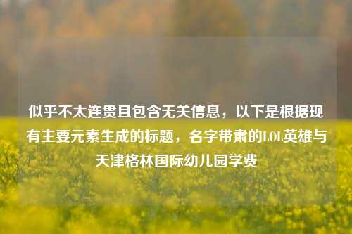 似乎不太连贯且包含无关信息,以下是根据现有主要元素生成的标题,名字带肃的LOL英雄与天津格林国际幼儿园学费