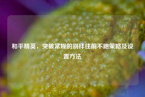 和平精英，突破常规的别样往前不跑策略及设置方法