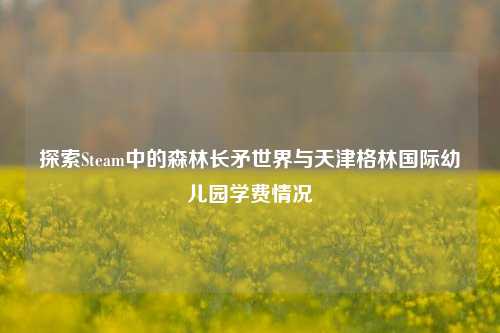 探索Steam中的森林长矛世界与天津格林国际幼儿园学费情况