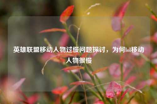 英雄联盟移动人物过慢问题探讨，为何lol移动人物很慢