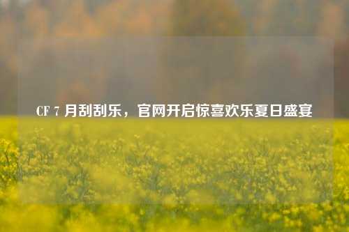 CF 7 月刮刮乐，官网开启惊喜欢乐夏日盛宴