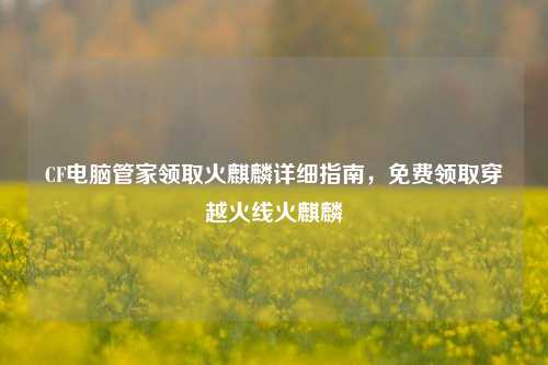 CF电脑管家领取火麒麟详细指南，免费领取穿越火线火麒麟