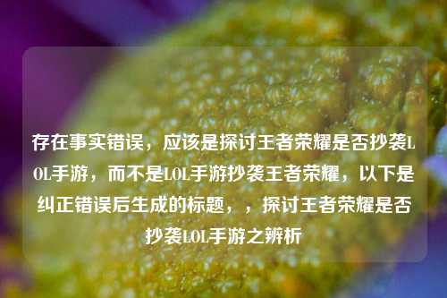 存在事实错误，应该是探讨王者荣耀是否抄袭LOL手游，而不是LOL手游抄袭王者荣耀，以下是纠正错误后生成的标题，，探讨王者荣耀是否抄袭LOL手游之辨析