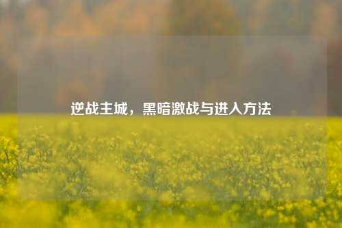 逆战主城，黑暗激战与进入方法