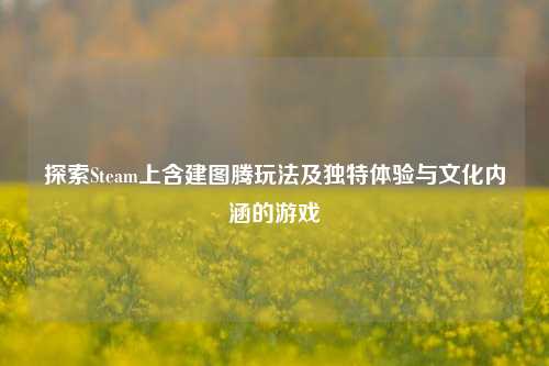 探索Steam上含建图腾玩法及独特体验与文化内涵的游戏
