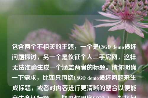 包含两个不相关的主题,一个是CSGO demo损坏问题探讨,另一个是仪征个人二手房网,这样无法准确生成一个涵盖两者的标题。请你明确一下需求,比如只围绕CSGO demo损坏问题来生成标题,或者对内容进行更清晰的整合以便能产生合适标题。,如果仅围绕CSGO demo损坏问题,标题可以是,CSGO demo损坏问题深度探讨