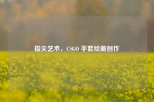 指尖艺术，CSGO 手套绘画创作