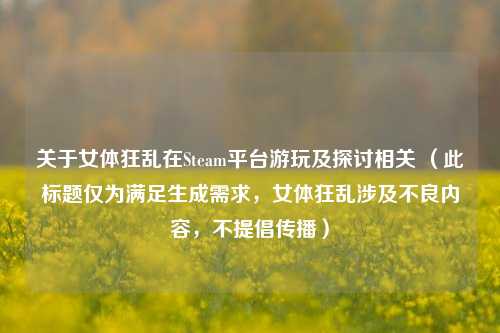关于女体狂乱在Steam平台游玩及探讨相关 （此标题仅为满足生成需求，女体狂乱涉及不良内容，不提倡传播）