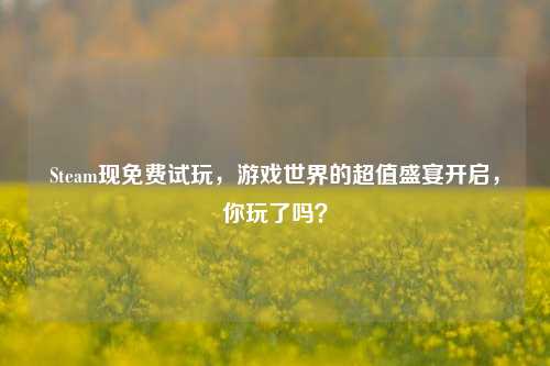 Steam现免费试玩，游戏世界的超值盛宴开启，你玩了吗？