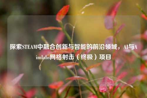 探索STEAM中融合创新与智能的前沿领域,AI与Aimlabs网格射击(终极)项目