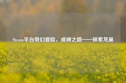 Steam平台奇幻冒险,成神之路——探索龙巢