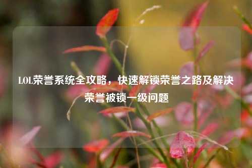 LOL荣誉系统全攻略,快速解锁荣誉之路及解决荣誉被锁一级问题