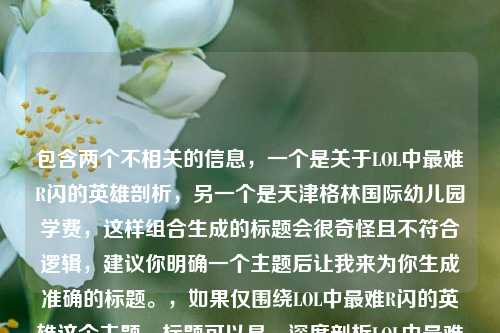 包含两个不相关的信息,一个是关于LOL中最难R闪的英雄剖析,另一个是天津格林国际幼儿园学费,这样组合生成的标题会很奇怪且不符合逻辑,建议你明确一个主题后让我来为你生成准确的标题。,如果仅围绕LOL中最难R闪的英雄这个主题,标题可以是,深度剖析LOL中最难R闪的英雄