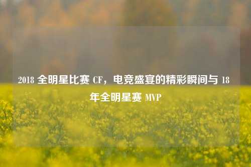 2018 全明星比赛 CF，电竞盛宴的精彩瞬间与 18 年全明星赛 MVP
