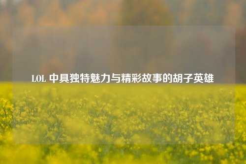 LOL 中具独特魅力与精彩故事的胡子英雄