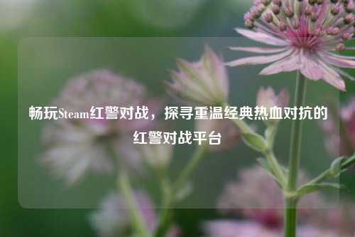 畅玩Steam红警对战，探寻重温经典热血对抗的红警对战平台