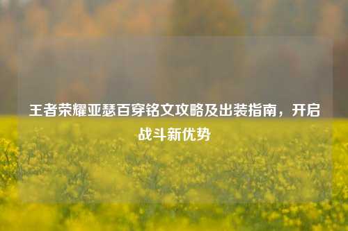 王者荣耀亚瑟百穿铭文攻略及出装指南，开启战斗新优势