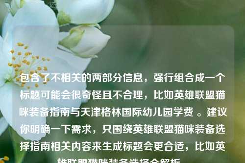 包含了不相关的两部分信息，强行组合成一个标题可能会很奇怪且不合理，比如英雄联盟猫咪装备指南与天津格林国际幼儿园学费 。建议你明确一下需求，只围绕英雄联盟猫咪装备选择指南相关内容来生成标题会更合适，比如英雄联盟猫咪装备选择全解析 。