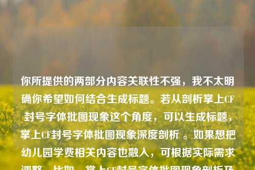 你所提供的两部分内容关联性不强，我不太明确你希望如何结合生成标题。若从剖析掌上CF封号字体批图现象这个角度，可以生成标题，掌上CF封号字体批图现象深度剖析 。如果想把幼儿园学费相关内容也融入，可根据实际需求调整，比如，掌上CF封号字体批图现象剖析及天津格林国际幼儿园学费情况 。你可以进一步说明需求，以便我更精准地生成标题 。