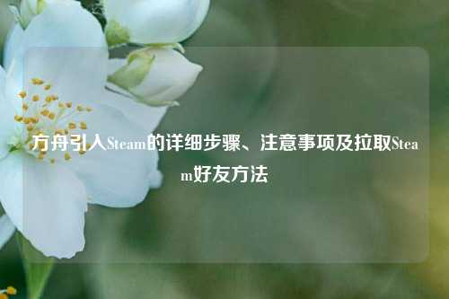 方舟引入Steam的详细步骤、注意事项及拉取Steam好友方法