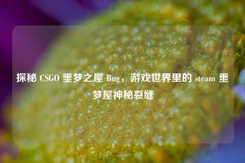 探秘 CSGO 噩梦之屋 Bug,游戏世界里的 steam 噩梦屋神秘裂缝