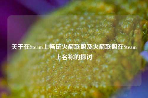 关于在Steam上畅玩火箭联盟及火箭联盟在Steam上名称的探讨