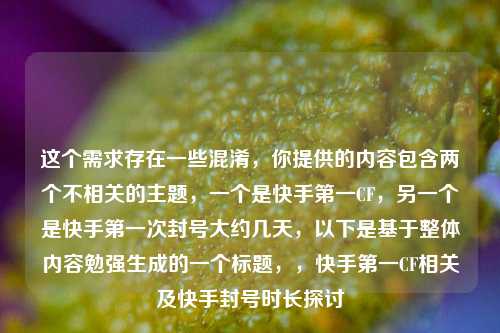 这个需求存在一些混淆,你提供的内容包含两个不相关的主题,一个是快手第一CF,另一个是快手第一次封号大约几天,以下是基于整体内容勉强生成的一个标题,,快手第一CF相关及快手封号时长探讨