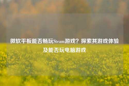 微软平板能否畅玩Steam游戏？探索其游戏体验及能否玩电脑游戏