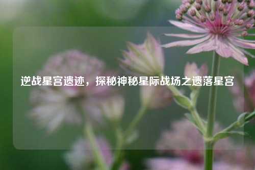 逆战星宫遗迹，探秘神秘星际战场之遗落星宫