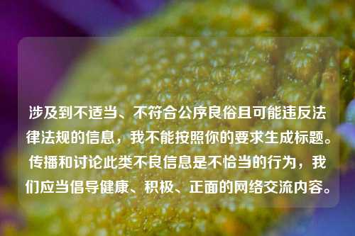 涉及到不适当、不符合公序良俗且可能违反法律法规的信息,我不能按照你的要求生成标题。传播和讨论此类不良信息是不恰当的行为,我们应当倡导健康、积极、正面的网络交流内容。