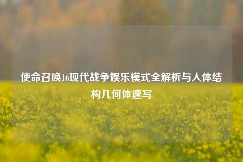 使命召唤16现代战争娱乐模式全解析与人体结构几何体速写