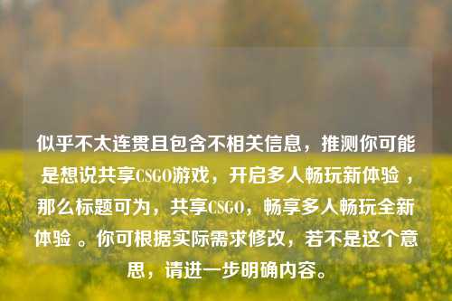 似乎不太连贯且包含不相关信息，推测你可能是想说共享CSGO游戏，开启多人畅玩新体验 ，那么标题可为，共享CSGO，畅享多人畅玩全新体验 。你可根据实际需求修改，若不是这个意思，请进一步明确内容。
