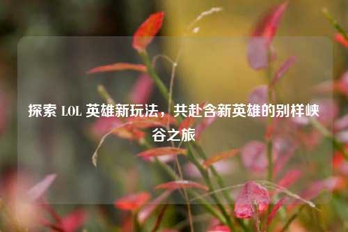 探索 LOL 英雄新玩法,共赴含新英雄的别样峡谷之旅