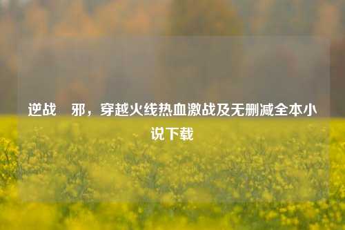 逆战狅邪，穿越火线热血激战及无删减全本小说下载