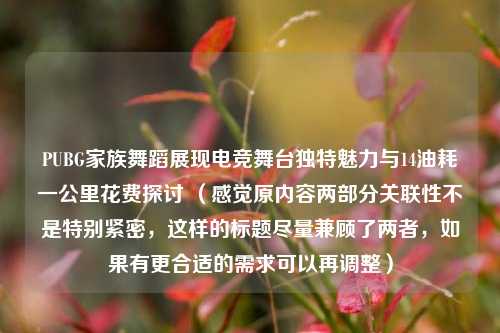 PUBG家族舞蹈展现电竞舞台独特魅力与14油耗一公里花费探讨 （感觉原内容两部分关联性不是特别紧密，这样的标题尽量兼顾了两者，如果有更合适的需求可以再调整）