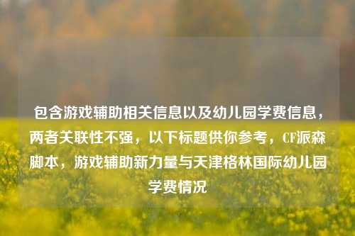 包含游戏辅助相关信息以及幼儿园学费信息，两者关联性不强，以下标题供你参考，CF派森脚本，游戏辅助新力量与天津格林国际幼儿园学费情况