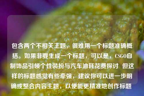 包含两个不相关主题,很难用一个标题准确概括。如果非要生成一个标题,可以是,CSGO自制饰品引领个性装扮与汽车油耗花费探讨 但这样的标题感觉有些牵强,建议你可以进一步明确或整合内容主题,以便能更精准地创作标题 。