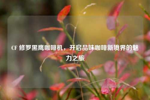 CF 修罗黑鹰咖啡机,开启品味咖啡新境界的魅力之旅