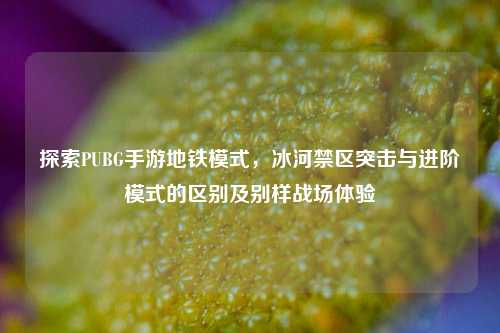 探索PUBG手游地铁模式，冰河禁区突击与进阶模式的区别及别样战场体验