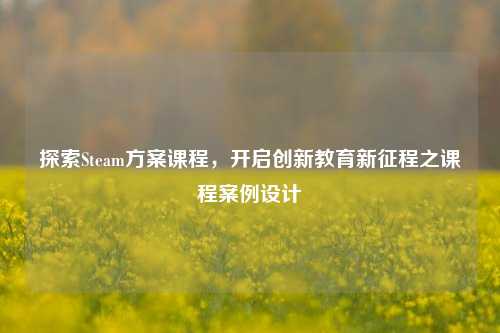 探索Steam方案课程,开启创新教育新征程之课程案例设计