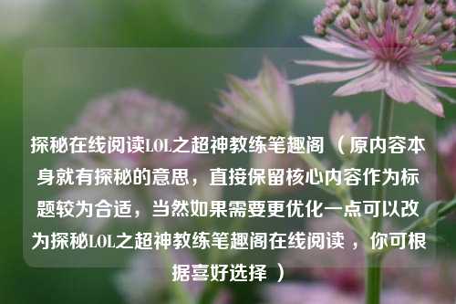 探秘在线阅读LOL之超神教练笔趣阁 （原内容本身就有探秘的意思，直接保留核心内容作为标题较为合适，当然如果需要更优化一点可以改为探秘LOL之超神教练笔趣阁在线阅读 ，你可根据喜好选择 ）