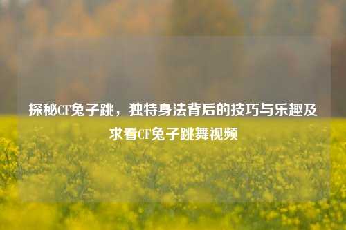探秘CF兔子跳,独特身法背后的技巧与乐趣及求看CF兔子跳舞视频
