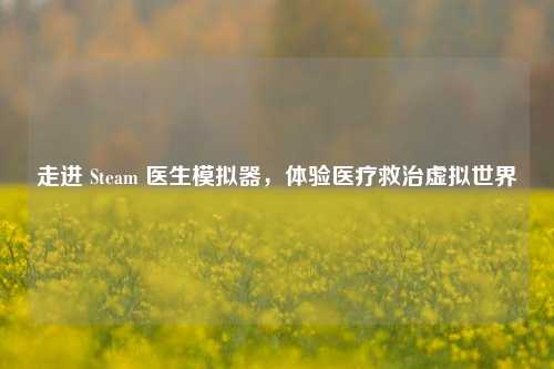 走进 Steam 医生模拟器，体验医疗救治虚拟世界