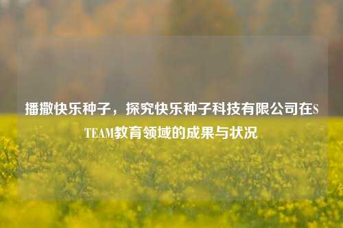 播撒快乐种子，探究快乐种子科技有限公司在STEAM教育领域的成果与状况